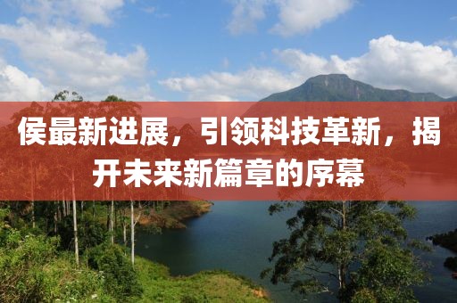 侯最新进展，引领科技革新，揭开未来新篇章的序幕