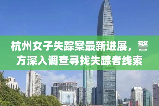 杭州女子失踪案最新进展，警方深入调查寻找失踪者线索